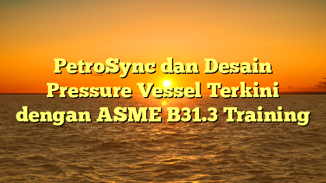 PetroSync dan Desain Pressure Vessel Terkini dengan ASME B31.3 Training